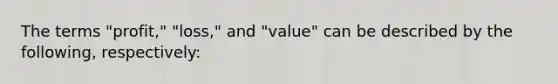 The terms "profit," "loss," and "value" can be described by the following, respectively: