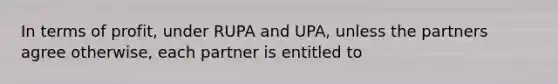 In terms of profit, under RUPA and UPA, unless the partners agree otherwise, each partner is entitled to