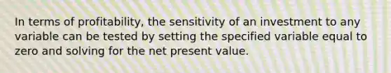 In terms of profitability, the sensitivity of an investment to any variable can be tested by setting the specified variable equal to zero and solving for the net present value.