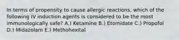 In terms of propensity to cause allergic reactions, which of the following IV induction agents is considered to be the most immunologically safe? A.) Ketamine B.) Etomidate C.) Propofol D.) Midazolam E.) Methohexital