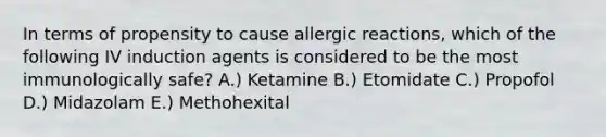 In terms of propensity to cause allergic reactions, which of the following IV induction agents is considered to be the most immunologically safe? A.) Ketamine B.) Etomidate C.) Propofol D.) Midazolam E.) Methohexital