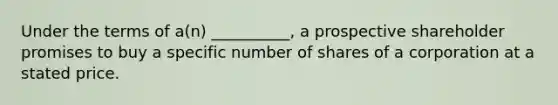 Under the terms of a(n) __________, a prospective shareholder promises to buy a specific number of shares of a corporation at a stated price.