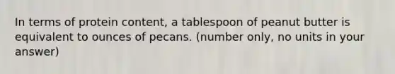 In terms of protein content, a tablespoon of peanut butter is equivalent to ounces of pecans. (number only, no units in your answer)