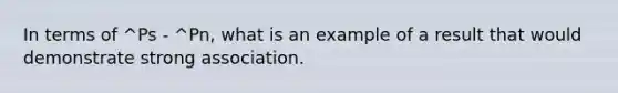 In terms of ^Ps - ^Pn, what is an example of a result that would demonstrate strong association.