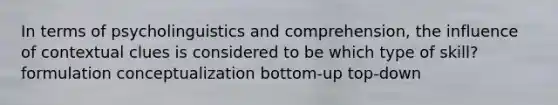 In terms of psycholinguistics and comprehension, the influence of contextual clues is considered to be which type of skill? formulation conceptualization bottom-up top-down