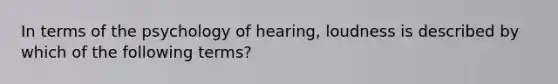 In terms of the psychology of hearing, loudness is described by which of the following terms?