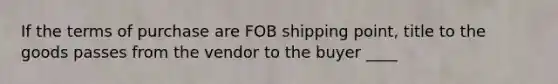 If the terms of purchase are FOB shipping point, title to the goods passes from the vendor to the buyer ____