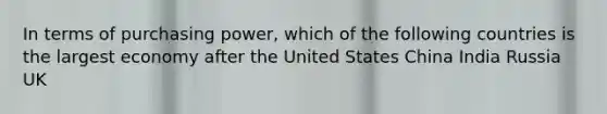 In terms of purchasing power, which of the following countries is the largest economy after the United States China India Russia UK