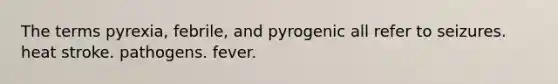 The terms pyrexia, febrile, and pyrogenic all refer to seizures. heat stroke. pathogens. fever.