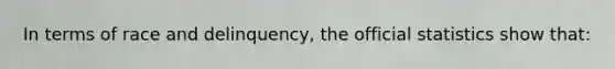 In terms of race and delinquency, the official statistics show that: