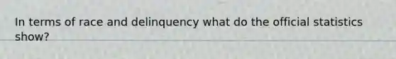 In terms of race and delinquency what do the official statistics show?