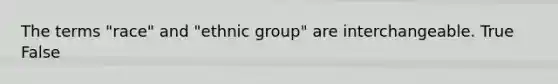 The terms "race" and "ethnic group" are interchangeable. True False