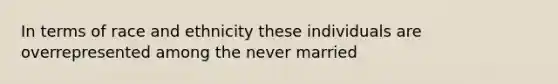 In terms of race and ethnicity these individuals are overrepresented among the never married