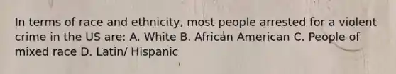 In terms of race and ethnicity, most people arrested for a violent crime in the US are: A. White B. African American C. People of mixed race D. Latin/ Hispanic