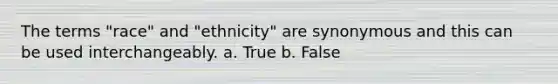 The terms "race" and "ethnicity" are synonymous and this can be used interchangeably. a. True b. False