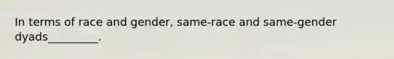 In terms of race and gender, same-race and same-gender dyads_________.