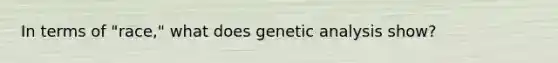 In terms of "race," what does genetic analysis show?