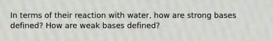 In terms of their reaction with water, how are strong bases defined? How are weak bases defined?