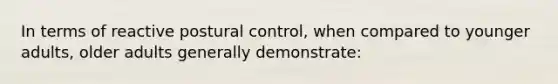 In terms of reactive postural control, when compared to younger adults, older adults generally demonstrate: