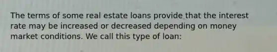 The terms of some real estate loans provide that the interest rate may be increased or decreased depending on money market conditions. We call this type of loan: