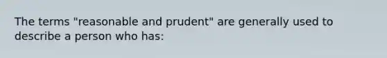 The terms "reasonable and prudent" are generally used to describe a person who has: