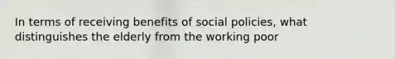 In terms of receiving benefits of social policies, what distinguishes the elderly from the working poor