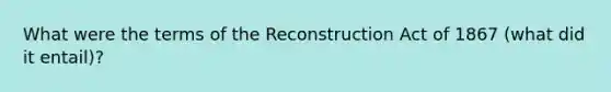 What were the terms of the Reconstruction Act of 1867 (what did it entail)?