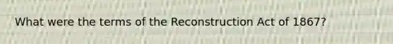 What were the terms of the Reconstruction Act of 1867?