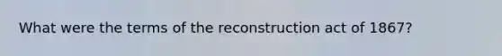 What were the terms of the reconstruction act of 1867?