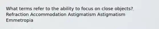 What terms refer to the ability to focus on close objects? Refraction Accommodation Astigmatism Astigmatism Emmetropia