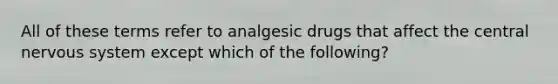 All of these terms refer to analgesic drugs that affect the central nervous system except which of the following?