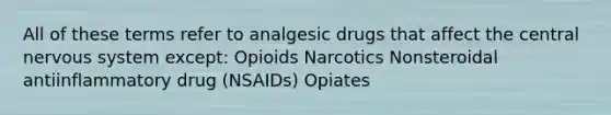 All of these terms refer to analgesic drugs that affect the central nervous system except: Opioids Narcotics Nonsteroidal antiinflammatory drug (NSAIDs) Opiates