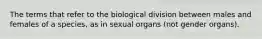 The terms that refer to the biological division between males and females of a species, as in sexual organs (not gender organs).