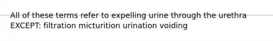 All of these terms refer to expelling urine through the urethra EXCEPT: filtration micturition urination voiding