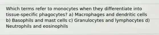 Which terms refer to monocytes when they differentiate into tissue-specific phagocytes? a) Macrophages and dendritic cells b) Basophils and mast cells c) Granulocytes and lymphocytes d) Neutrophils and eosinophils