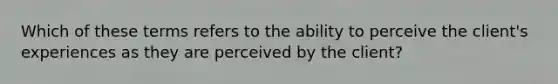 Which of these terms refers to the ability to perceive the client's experiences as they are perceived by the client?