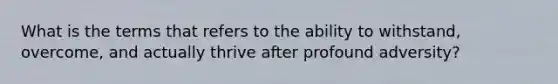 What is the terms that refers to the ability to withstand, overcome, and actually thrive after profound adversity?