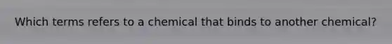 Which terms refers to a chemical that binds to another chemical?​