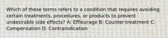 Which of these terms refers to a condition that requires avoiding certain treatments, procedures, or products to prevent undesirable side effects? A: Effleurage B: Counter-treatment C: Compensation D: Contraindication