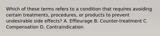 Which of these terms refers to a condition that requires avoiding certain treatments, procedures, or products to prevent undesirable side effects? A. Effleurage B. Counter-treatment C. Compensation D. Contraindication