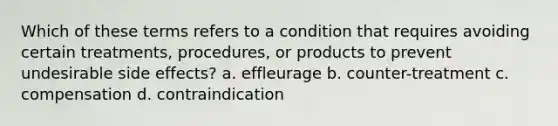 Which of these terms refers to a condition that requires avoiding certain treatments, procedures, or products to prevent undesirable side effects? a. effleurage b. counter-treatment c. compensation d. contraindication