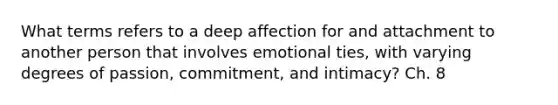 What terms refers to a deep affection for and attachment to another person that involves emotional ties, with varying degrees of passion, commitment, and intimacy? Ch. 8