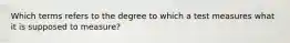 Which terms refers to the degree to which a test measures what it is supposed to measure?