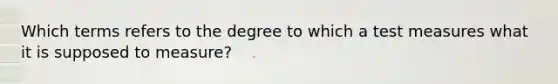 Which terms refers to the degree to which a test measures what it is supposed to measure?