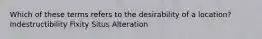 Which of these terms refers to the desirability of a location? Indestructibility Fixity Situs Alteration