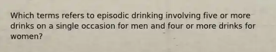 Which terms refers to episodic drinking involving five or more drinks on a single occasion for men and four or more drinks for women?