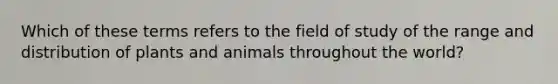 Which of these terms refers to the field of study of the range and distribution of plants and animals throughout the world?