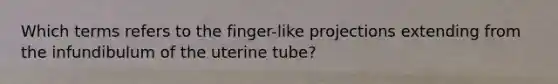 Which terms refers to the finger-like projections extending from the infundibulum of the uterine tube?