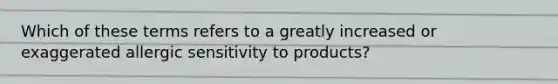 Which of these terms refers to a greatly increased or exaggerated allergic sensitivity to products?