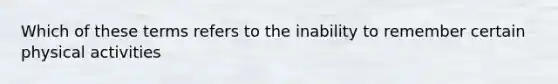 Which of these terms refers to the inability to remember certain physical activities